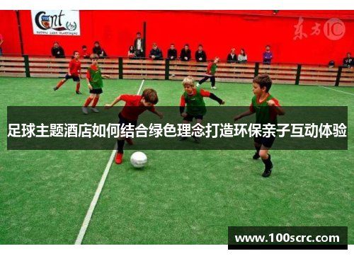 足球主题酒店如何结合绿色理念打造环保亲子互动体验